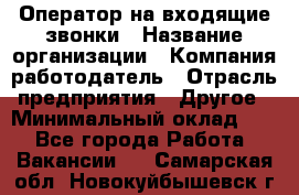 Оператор на входящие звонки › Название организации ­ Компания-работодатель › Отрасль предприятия ­ Другое › Минимальный оклад ­ 1 - Все города Работа » Вакансии   . Самарская обл.,Новокуйбышевск г.